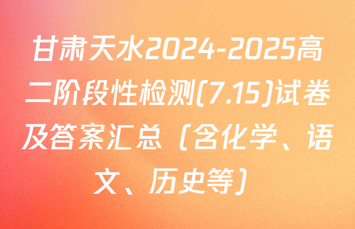 甘肃天水2024-2025高二阶段性检测(7.15)试卷及答案汇总（含化学、语文、历史等）
