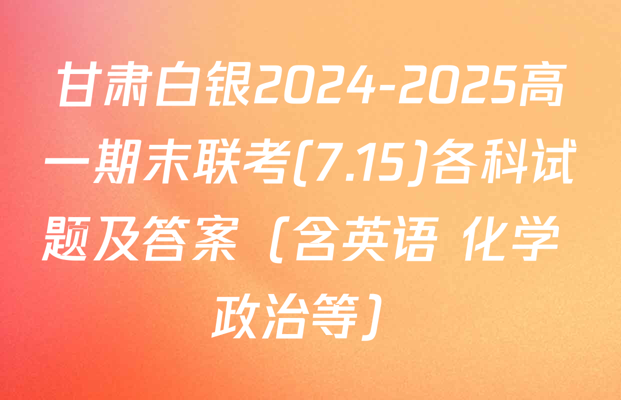 甘肃白银2024-2025高一期末联考(7.15)各科试题及答案（含英语 化学 政治等）