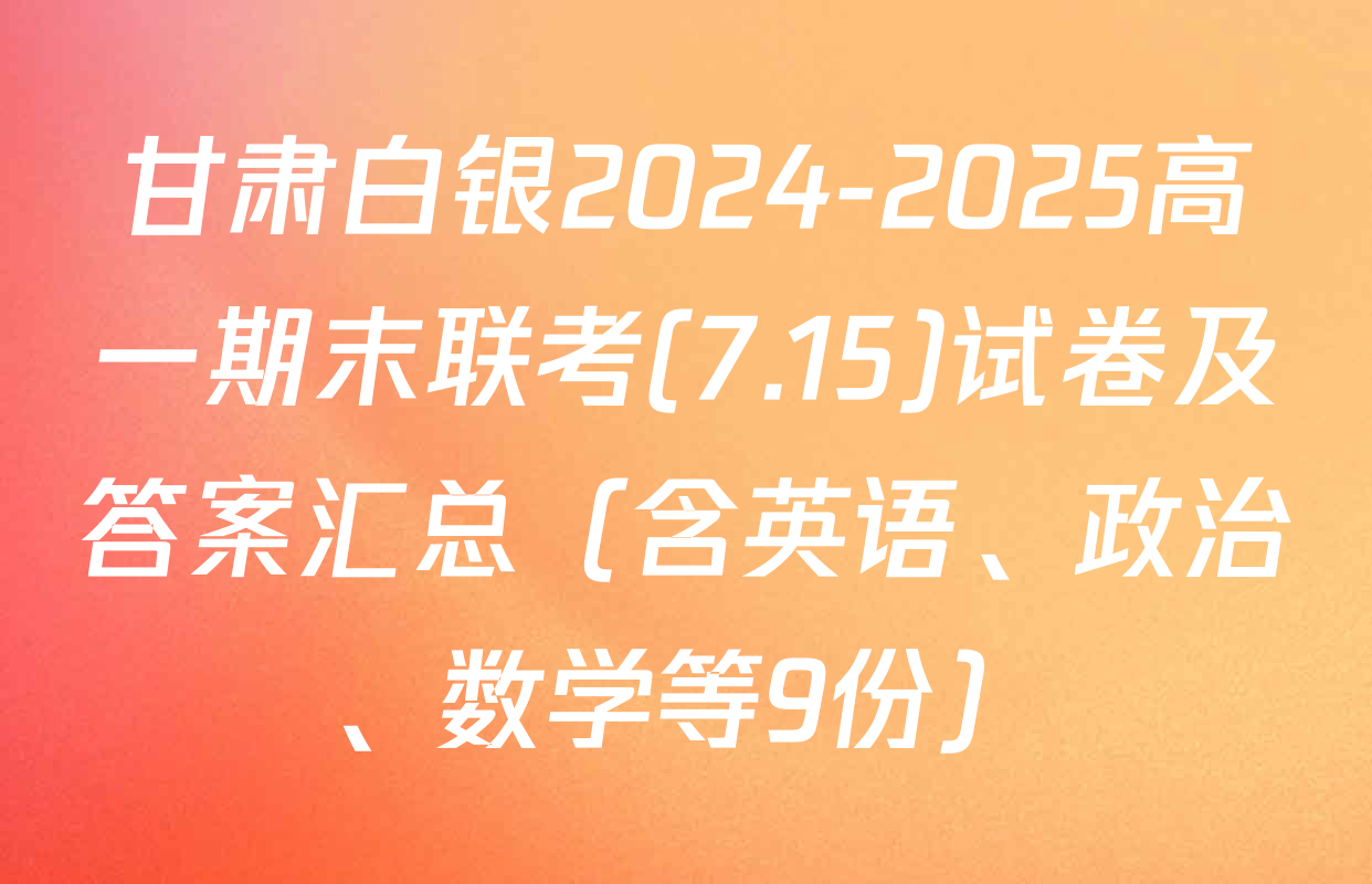 甘肃白银2024-2025高一期末联考(7.15)试卷及答案汇总（含英语、政治、数学等9份）