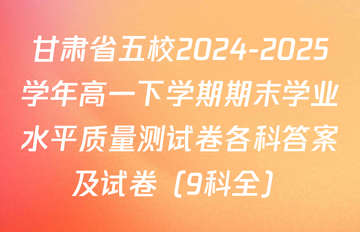 甘肃省五校2024-2025学年高一下学期期末学业水平质量测试卷各科答案及试卷（9科全）