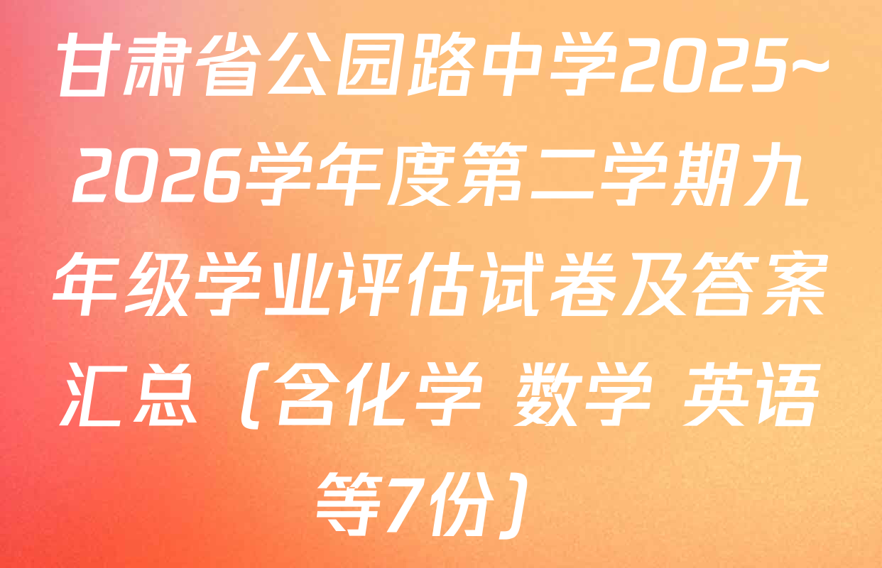 甘肃省公园路中学2025~2026学年度第二学期九年级学业评估试卷及答案汇总（含化学 数学 英语等7份）