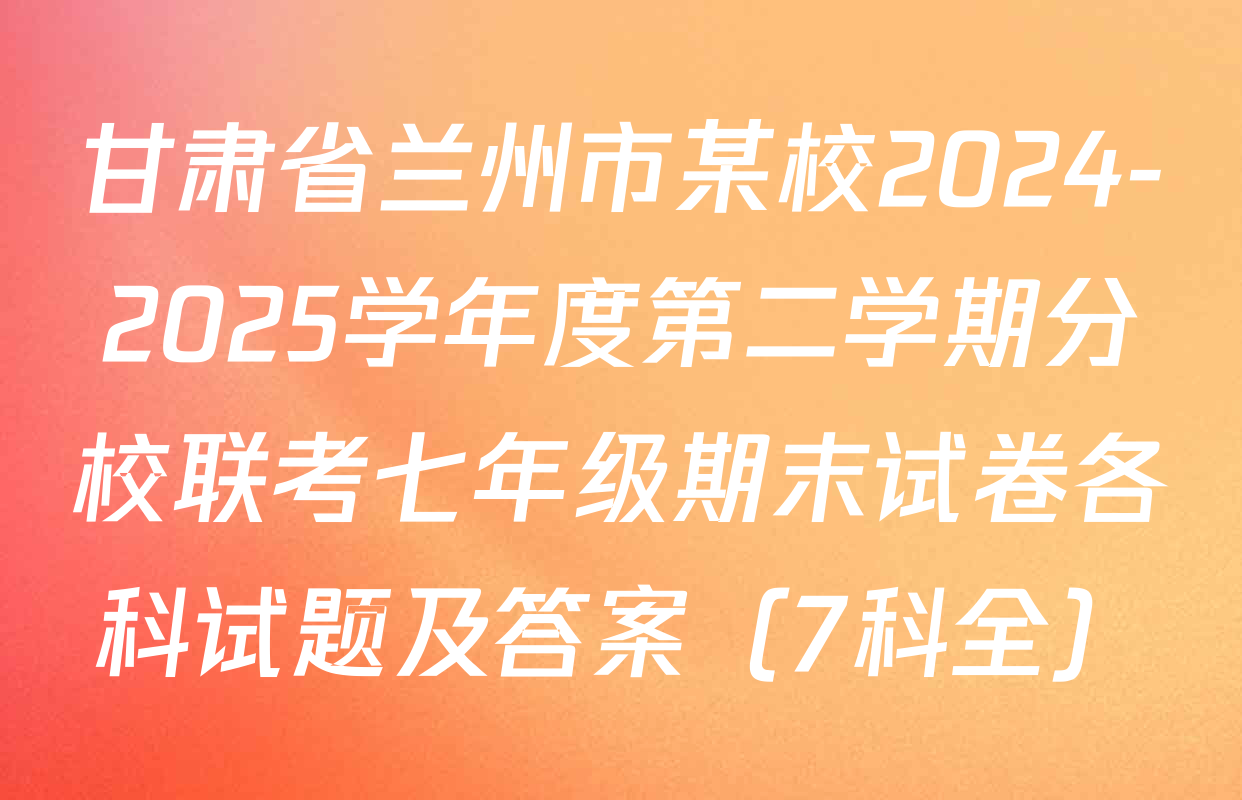 甘肃省兰州市某校2024-2025学年度第二学期分校联考七年级期末试卷各科试题及答案（7科全）