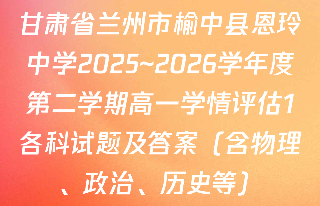 甘肃省兰州市榆中县恩玲中学2025~2026学年度第二学期高一学情评估1各科试题及答案（含物理、政治、历史等）