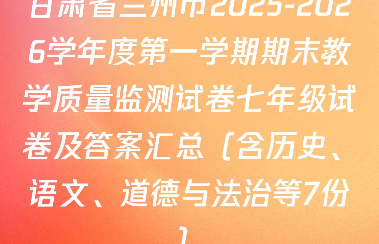 甘肃省兰州市2025-2026学年度第一学期期末教学质量监测试卷七年级试卷及答案汇总（含历史、语文、道德与法治等7份）