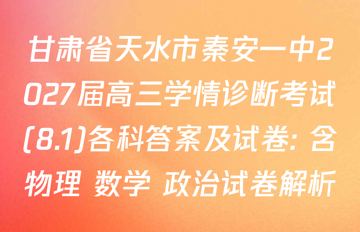 甘肃省天水市秦安一中2027届高三学情诊断考试(8.1)各科答案及试卷: 含物理 数学 政治试卷解析