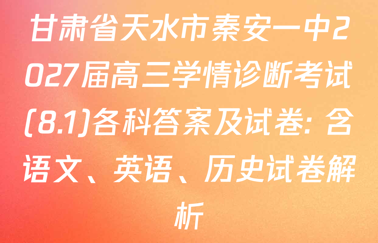 甘肃省天水市秦安一中2027届高三学情诊断考试(8.1)各科答案及试卷: 含语文、英语、历史试卷解析