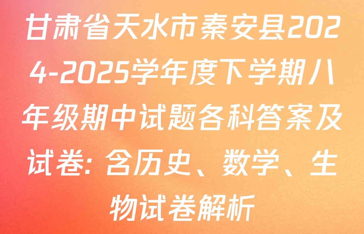 甘肃省天水市秦安县2024-2025学年度下学期八年级期中试题各科答案及试卷: 含历史、数学、生物试卷解析