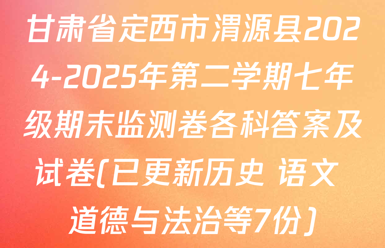 甘肃省定西市渭源县2024-2025年第二学期七年级期末监测卷各科答案及试卷(已更新历史 语文 道德与法治等7份)