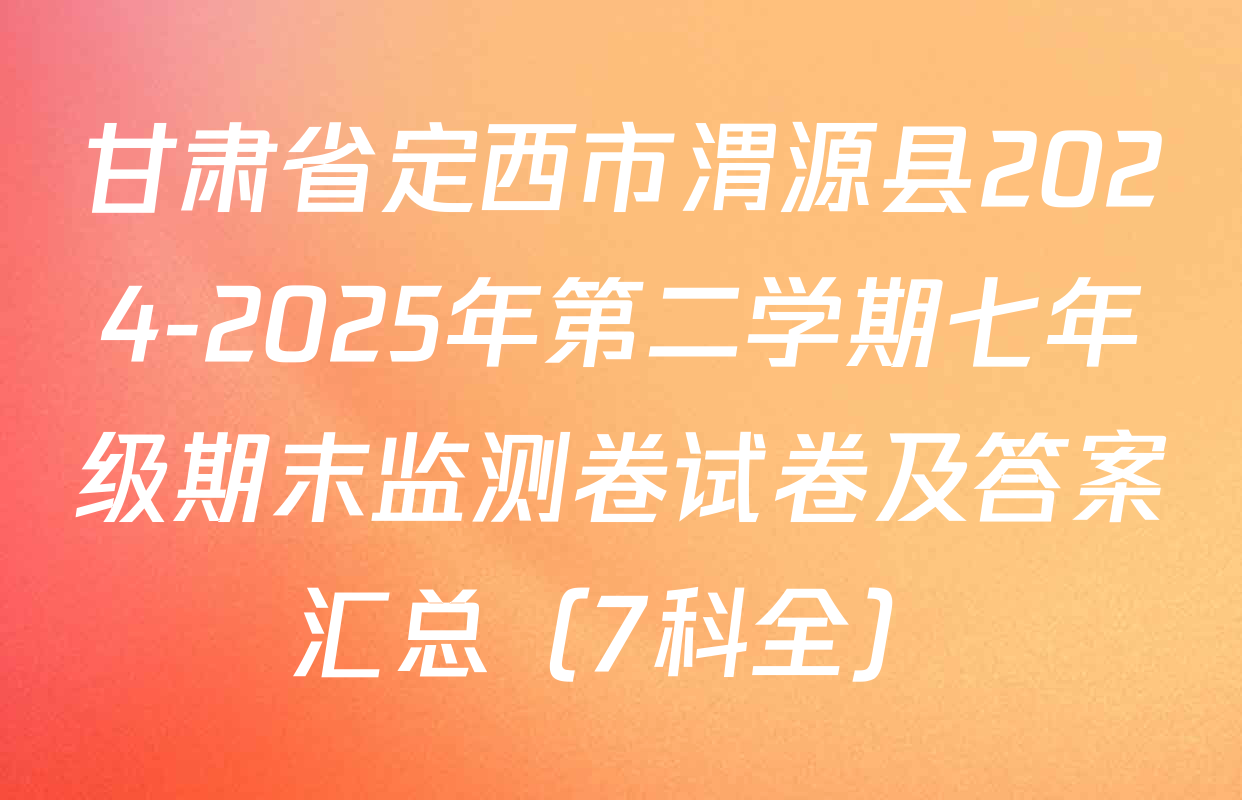 甘肃省定西市渭源县2024-2025年第二学期七年级期末监测卷试卷及答案汇总（7科全）