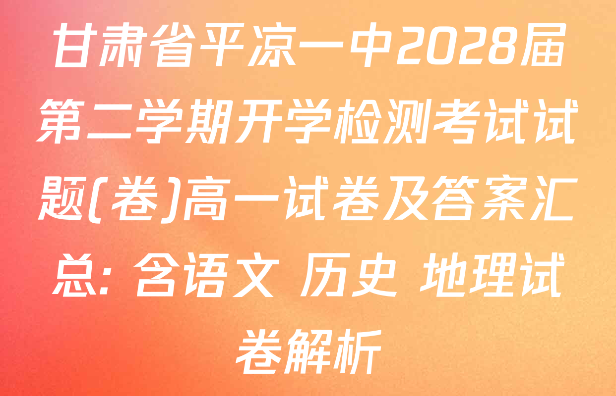 甘肃省平凉一中2028届第二学期开学检测考试试题(卷)高一试卷及答案汇总: 含语文 历史 地理试卷解析