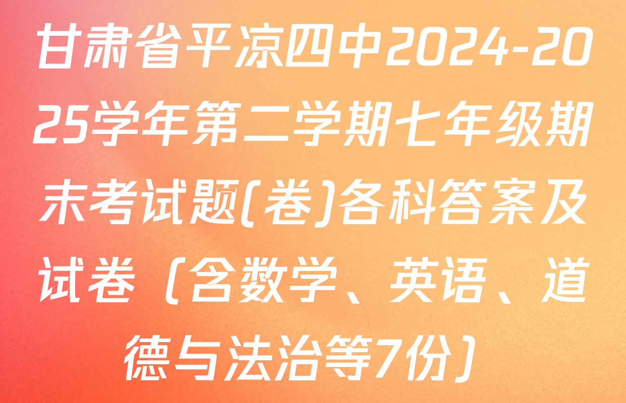 甘肃省平凉四中2024-2025学年第二学期七年级期末考试题(卷)各科答案及试卷（含数学、英语、道德与法治等7份）