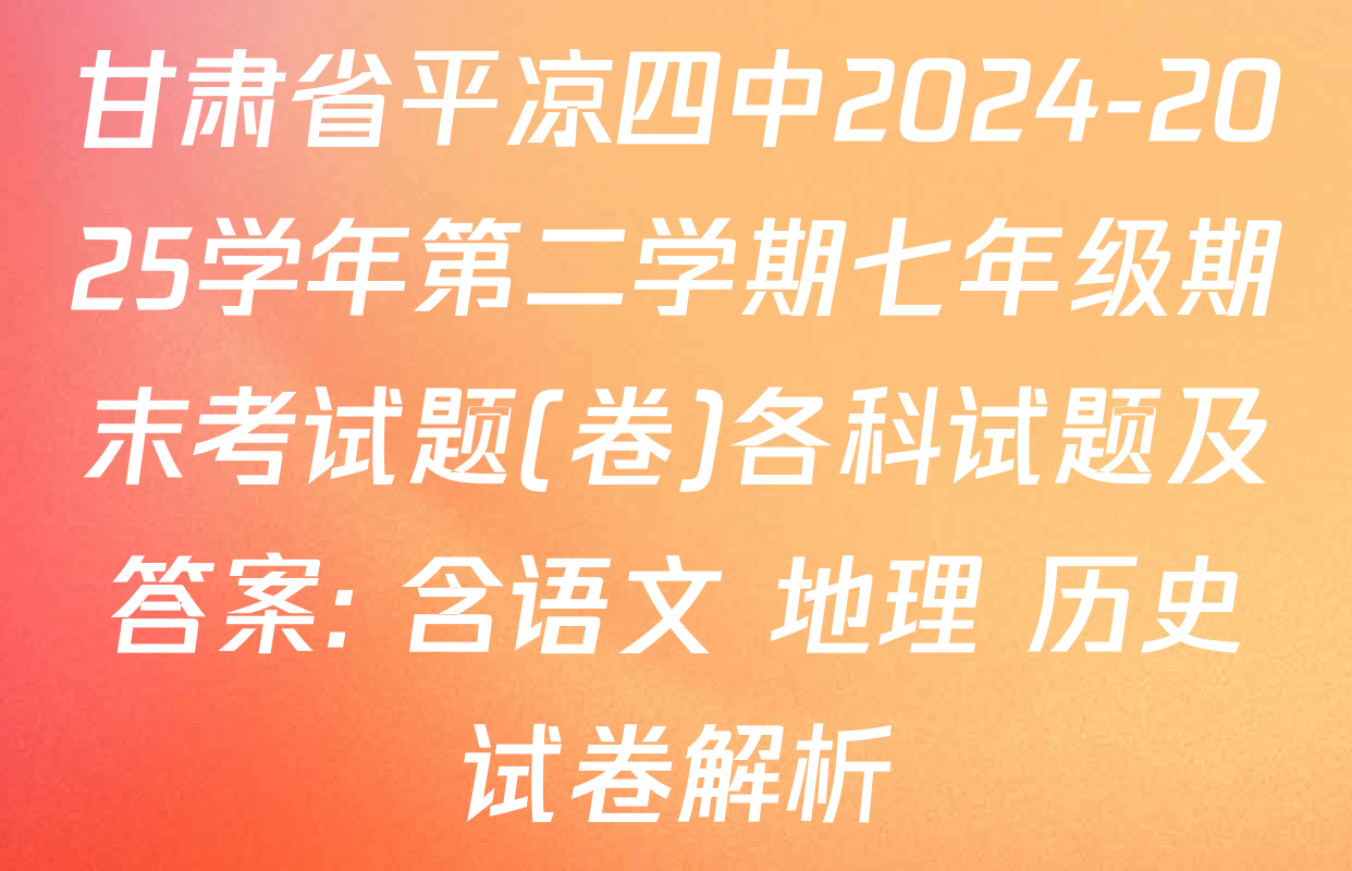 甘肃省平凉四中2024-2025学年第二学期七年级期末考试题(卷)各科试题及答案: 含语文 地理 历史试卷解析