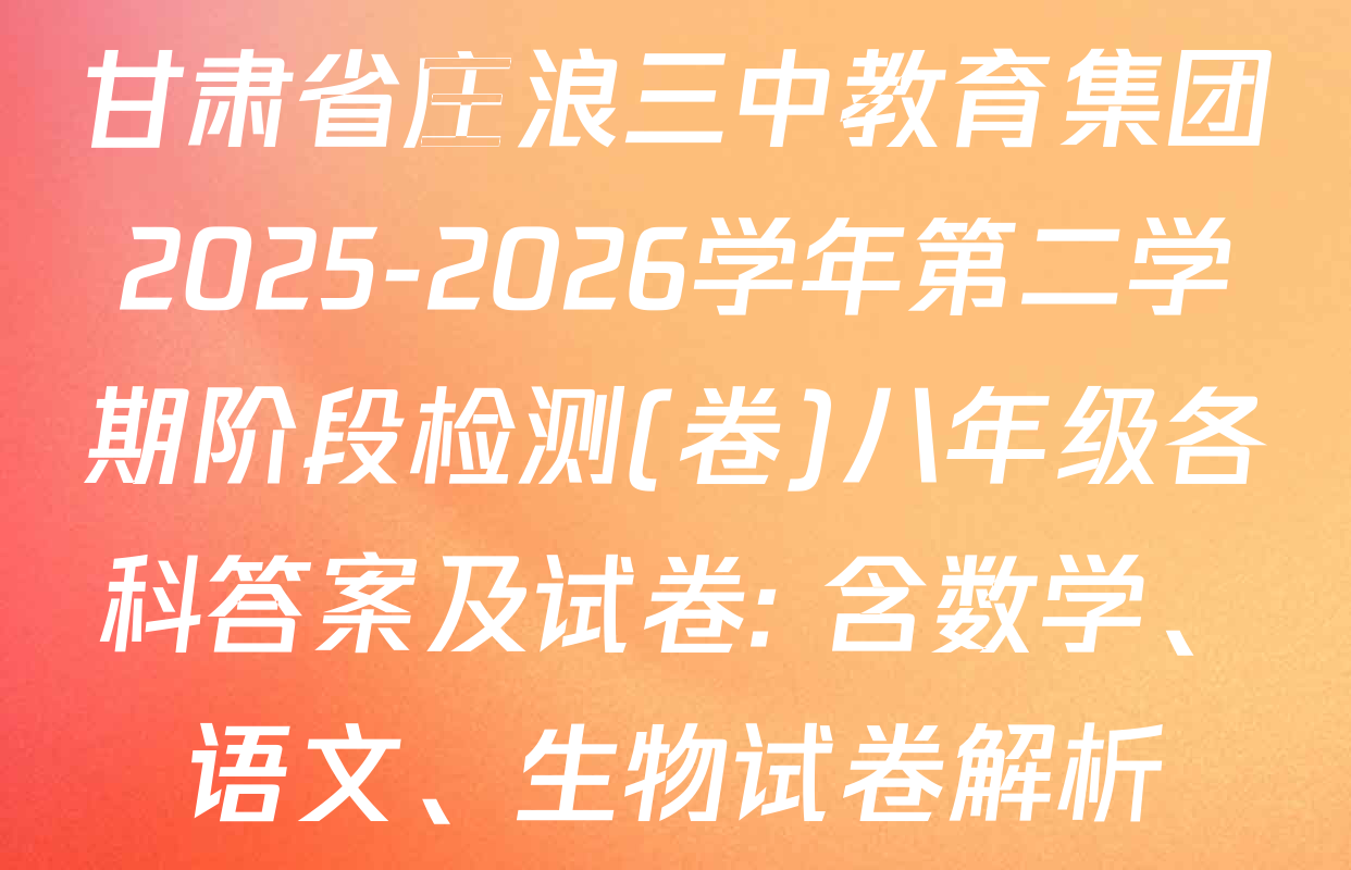 甘肃省庄浪三中教育集团2025-2026学年第二学期阶段检测(卷)八年级各科答案及试卷: 含数学、语文、生物试卷解析