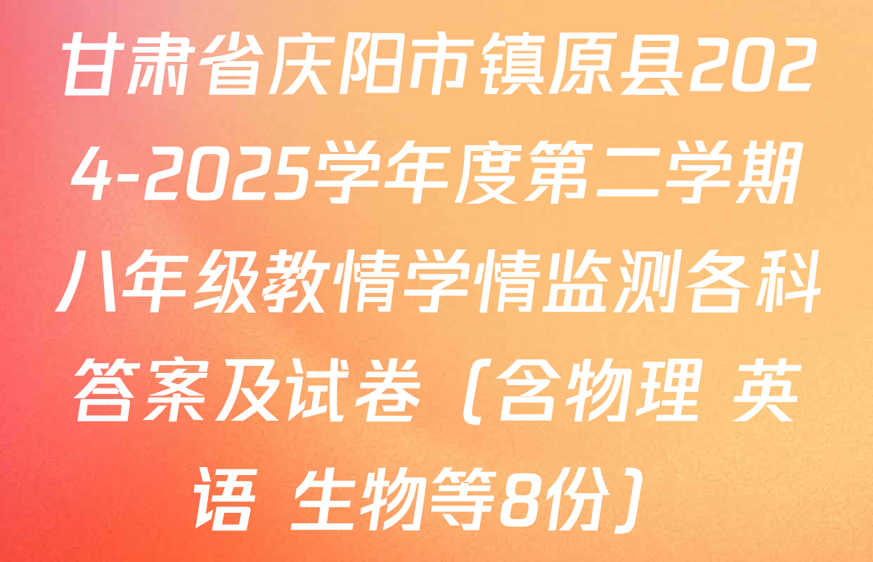 甘肃省庆阳市镇原县2024-2025学年度第二学期八年级教情学情监测各科答案及试卷（含物理 英语 生物等8份）
