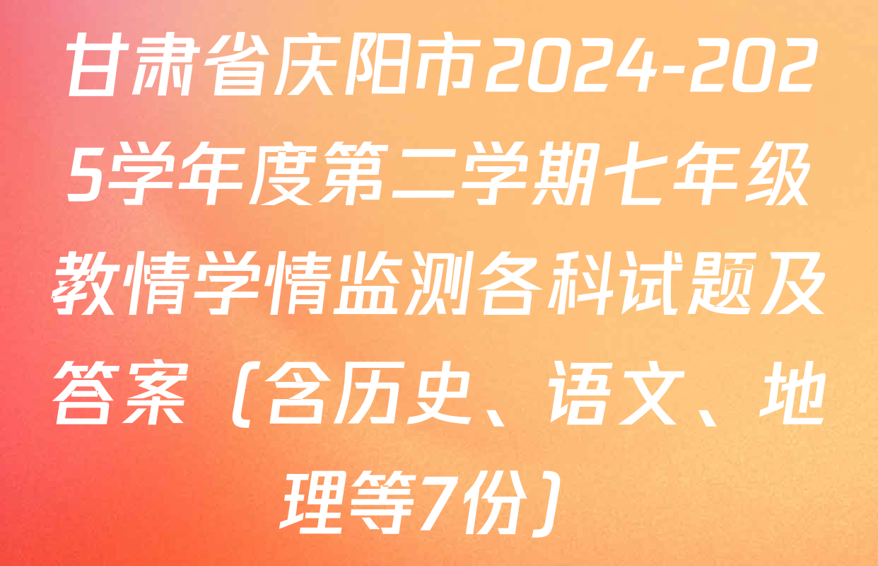 甘肃省庆阳市2024-2025学年度第二学期七年级教情学情监测各科试题及答案（含历史、语文、地理等7份）