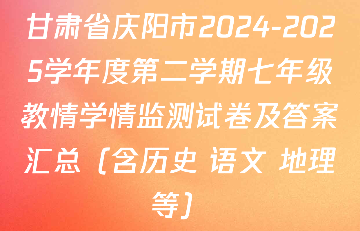 甘肃省庆阳市2024-2025学年度第二学期七年级教情学情监测试卷及答案汇总（含历史 语文 地理等）
