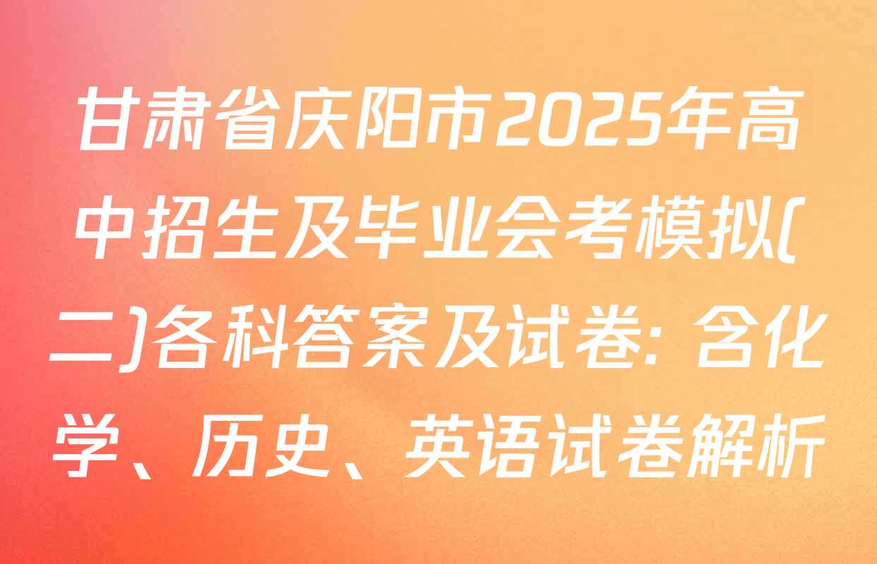 甘肃省庆阳市2025年高中招生及毕业会考模拟(二)各科答案及试卷: 含化学、历史、英语试卷解析