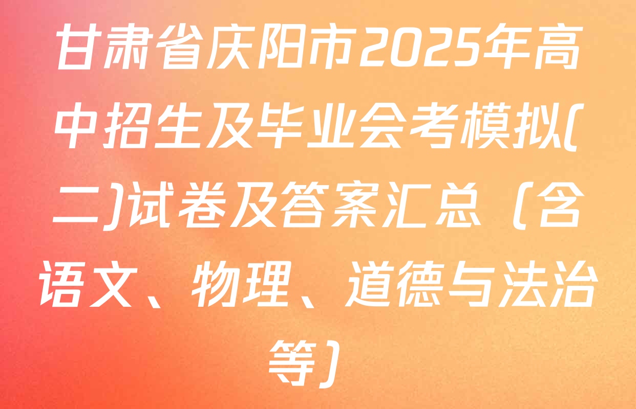 甘肃省庆阳市2025年高中招生及毕业会考模拟(二)试卷及答案汇总（含语文、物理、道德与法治等）