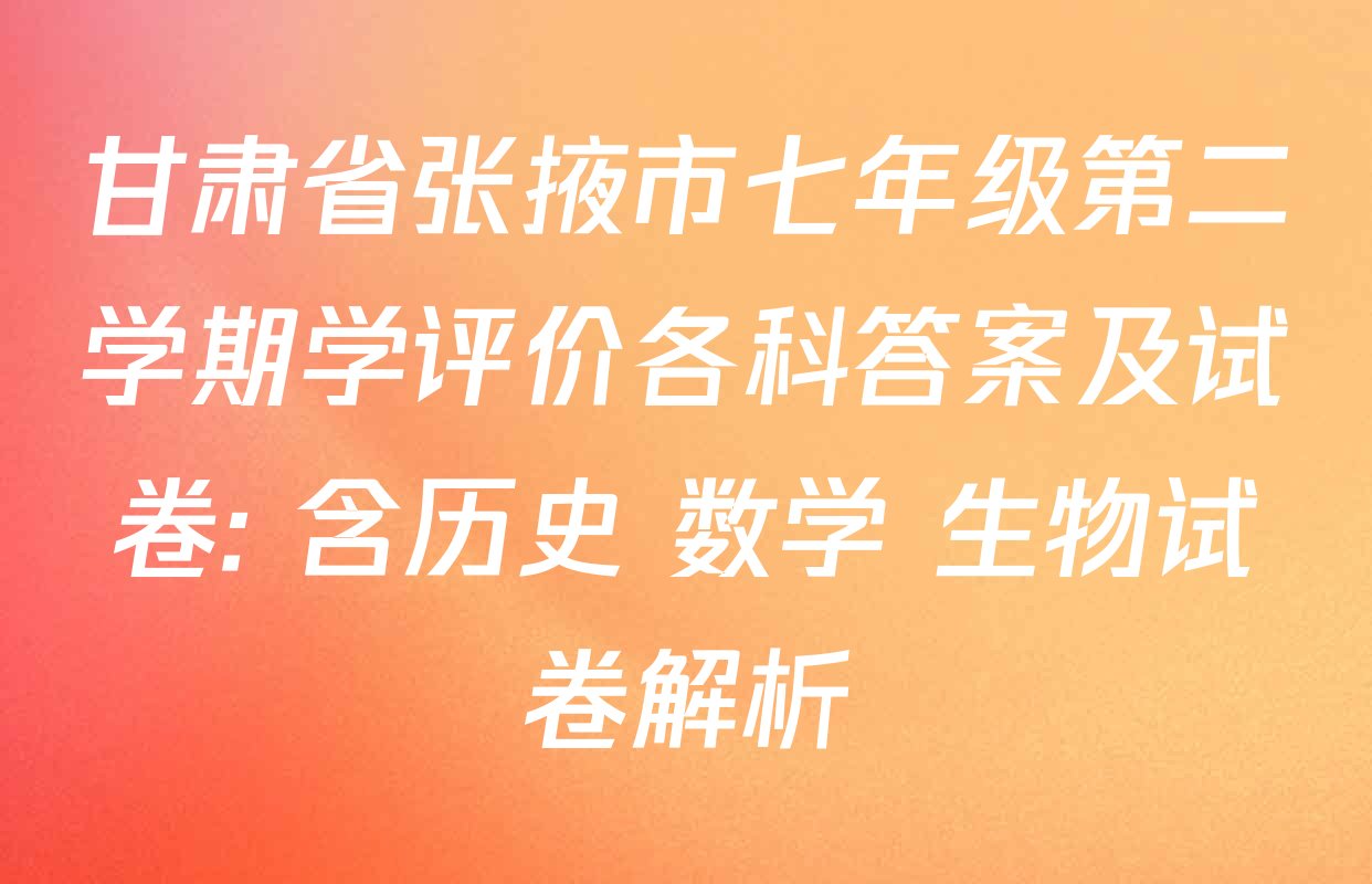 甘肃省张掖市七年级第二学期学评价各科答案及试卷: 含历史 数学 生物试卷解析