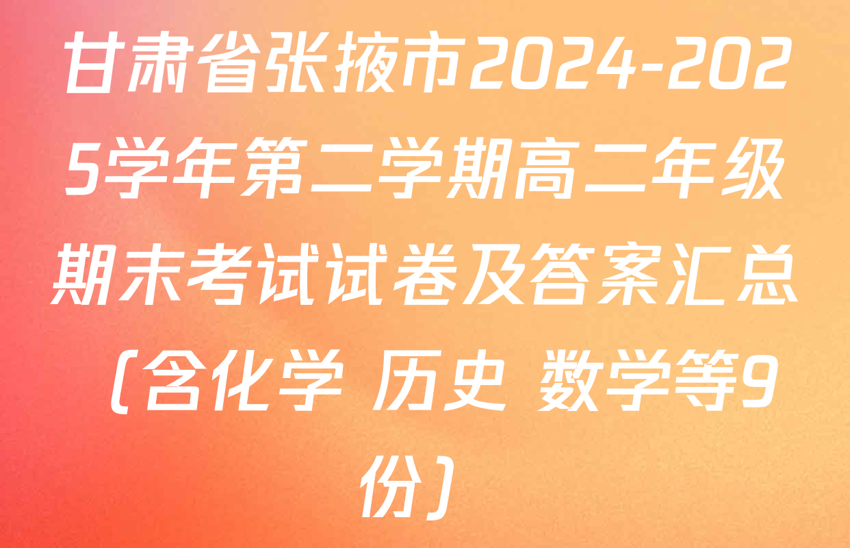 甘肃省张掖市2024-2025学年第二学期高二年级期末考试试卷及答案汇总（含化学 历史 数学等9份）