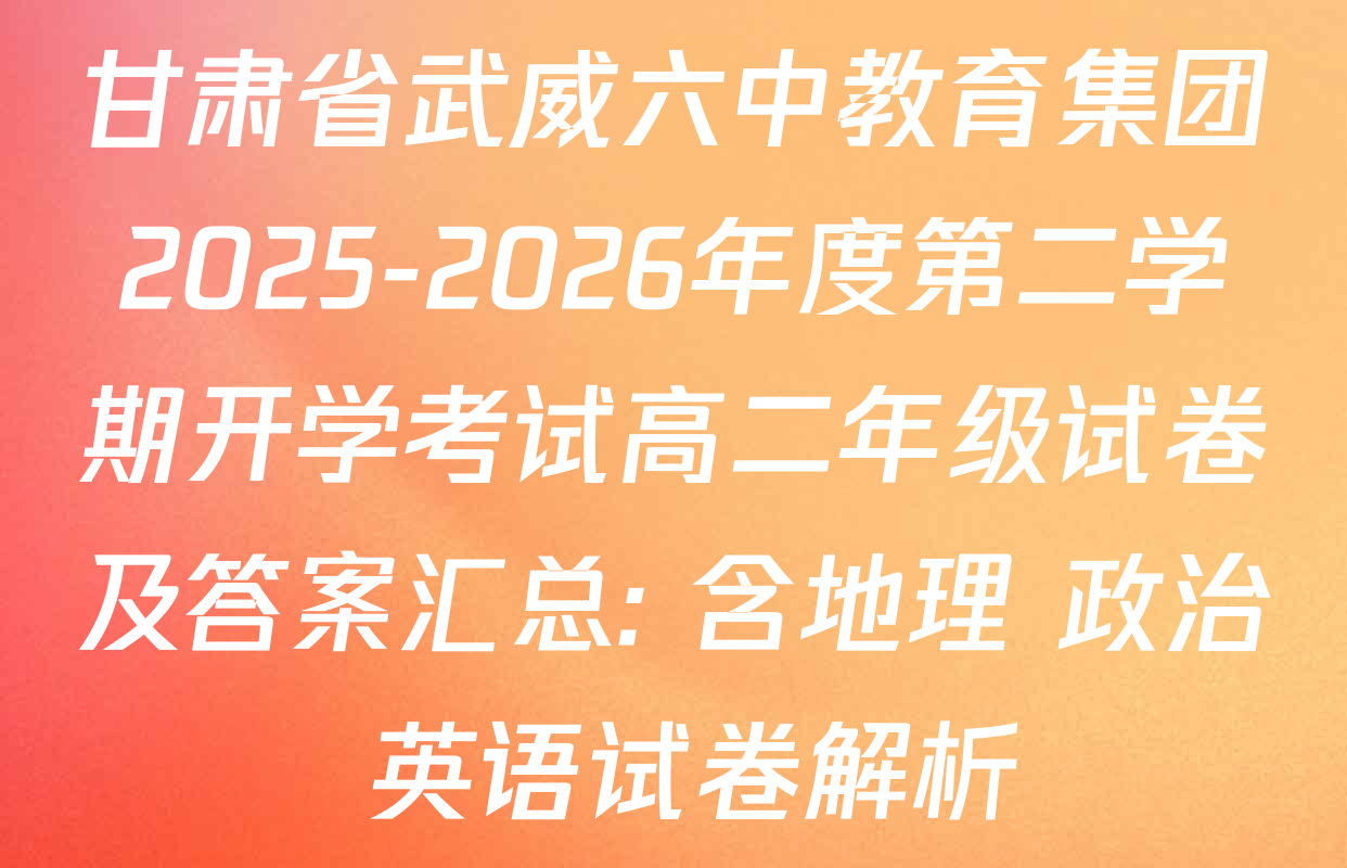 甘肃省武威六中教育集团2025-2026年度第二学期开学考试高二年级试卷及答案汇总: 含地理 政治 英语试卷解析