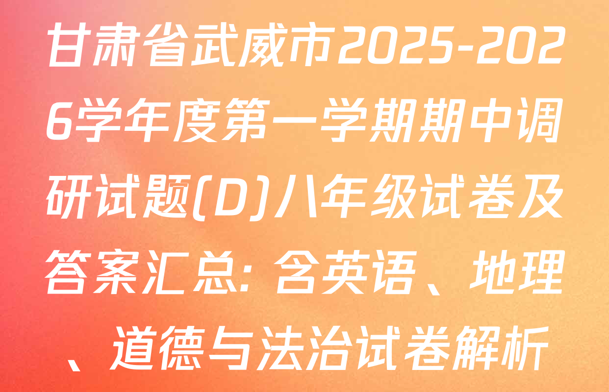 甘肃省武威市2025-2026学年度第一学期期中调研试题(D)八年级试卷及答案汇总: 含英语、地理、道德与法治试卷解析