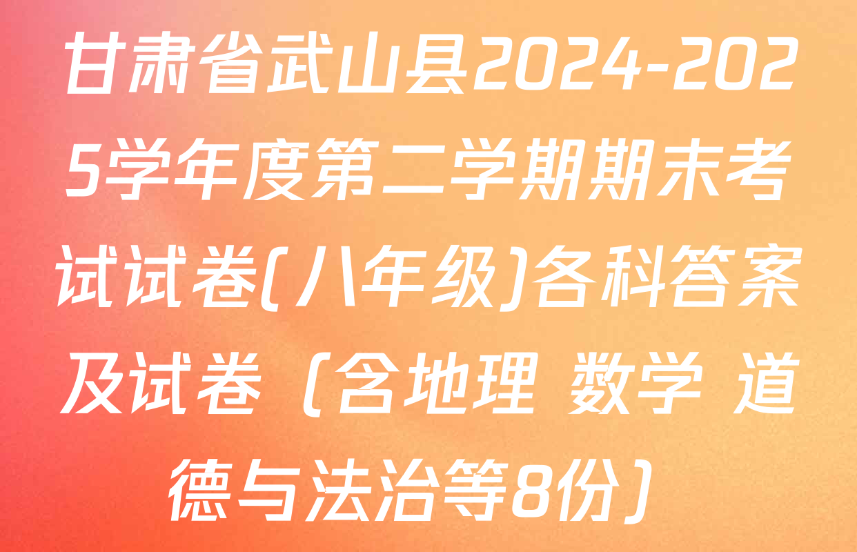 甘肃省武山县2024-2025学年度第二学期期末考试试卷(八年级)各科答案及试卷（含地理 数学 道德与法治等8份）