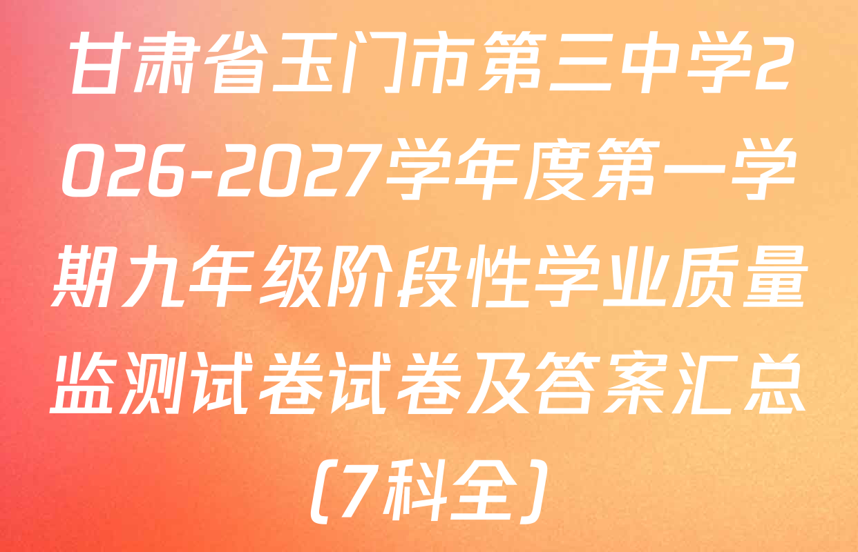 甘肃省玉门市第三中学2026-2027学年度第一学期九年级阶段性学业质量监测试卷试卷及答案汇总（7科全）