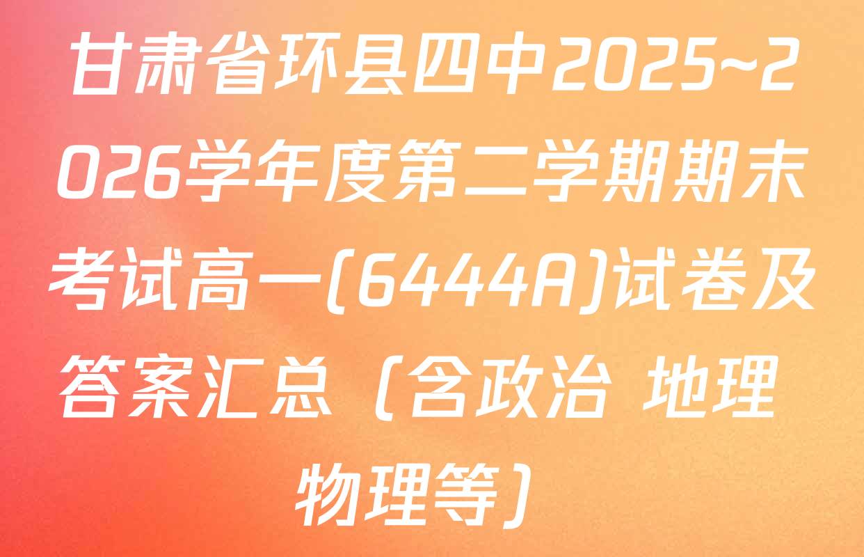 甘肃省环县四中2025~2026学年度第二学期期末考试高一(6444A)试卷及答案汇总（含政治 地理 物理等）