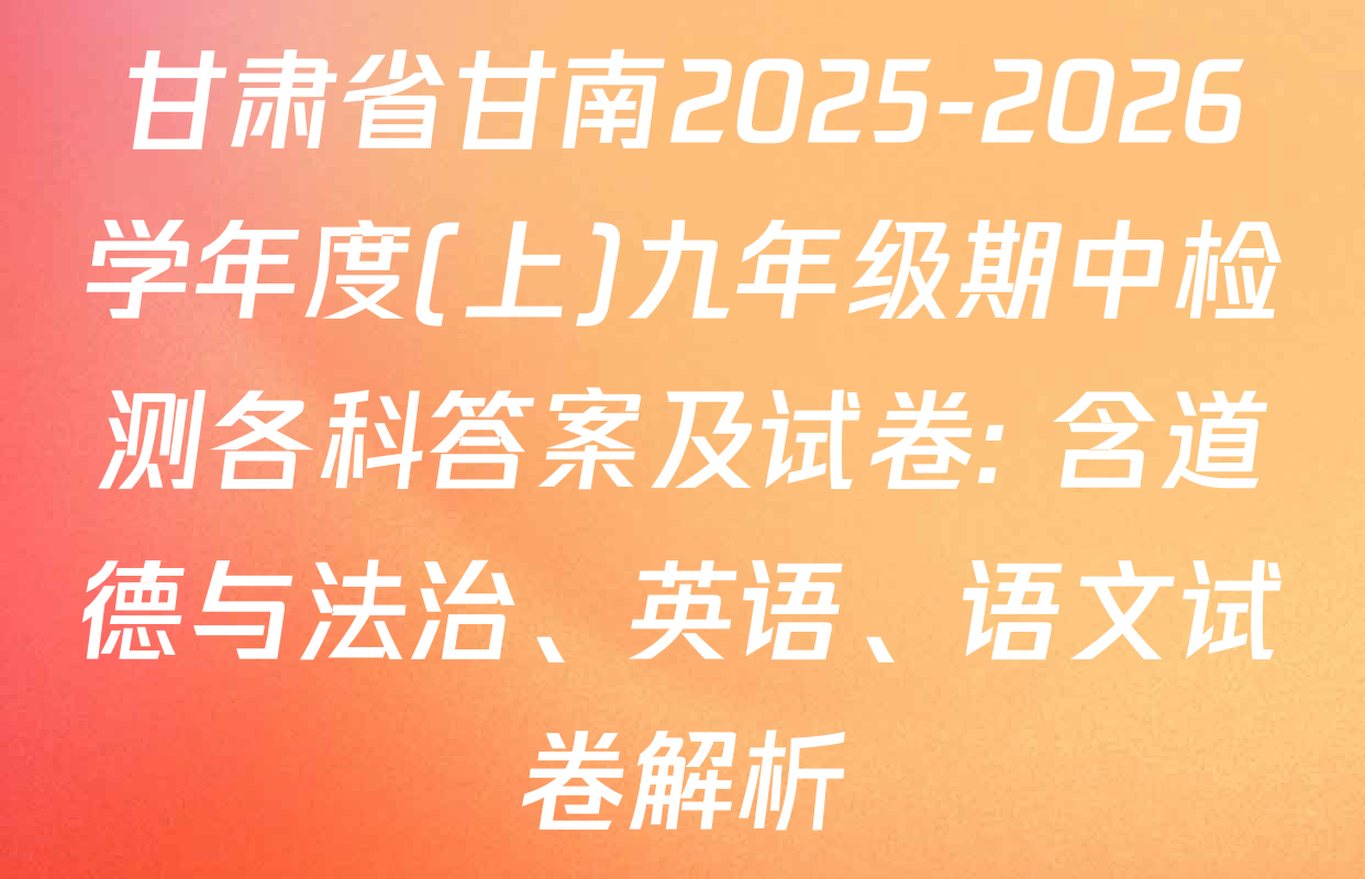 甘肃省甘南2025-2026学年度(上)九年级期中检测各科答案及试卷: 含道德与法治、英语、语文试卷解析