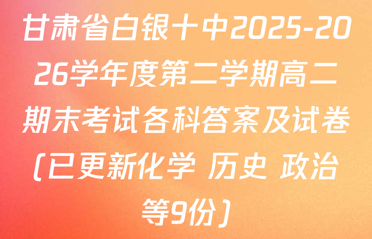 甘肃省白银十中2025-2026学年度第二学期高二期末考试各科答案及试卷(已更新化学 历史 政治等9份)