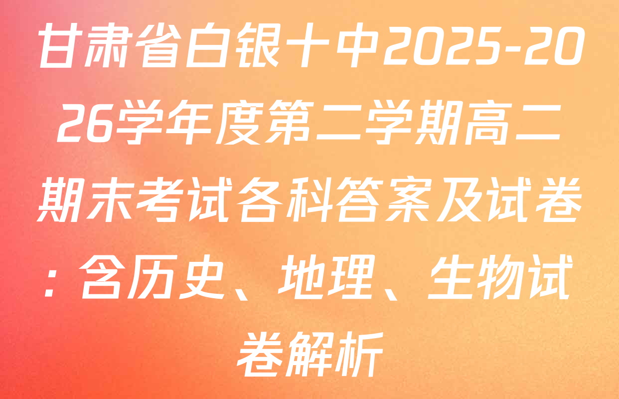 甘肃省白银十中2025-2026学年度第二学期高二期末考试各科答案及试卷: 含历史、地理、生物试卷解析