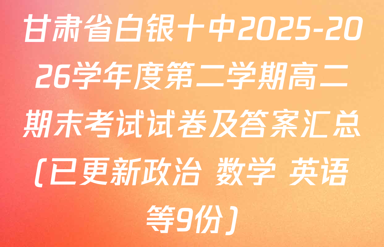 甘肃省白银十中2025-2026学年度第二学期高二期末考试试卷及答案汇总(已更新政治 数学 英语等9份)