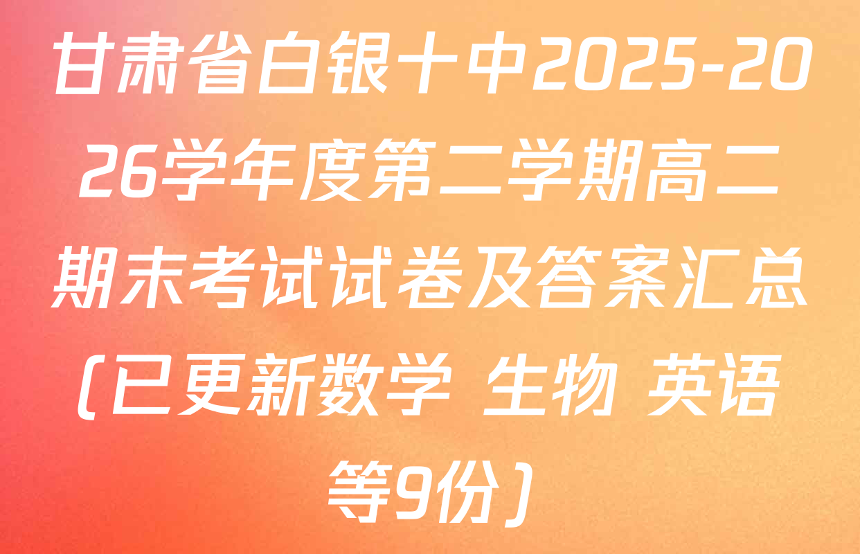 甘肃省白银十中2025-2026学年度第二学期高二期末考试试卷及答案汇总(已更新数学 生物 英语等9份)
