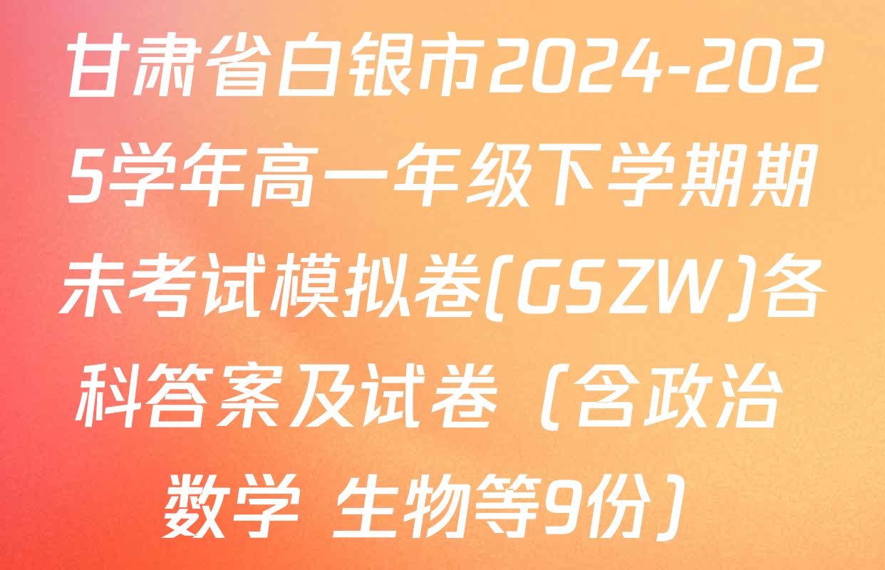 甘肃省白银市2024-2025学年高一年级下学期期未考试模拟卷(GSZW)各科答案及试卷（含政治 数学 生物等9份）