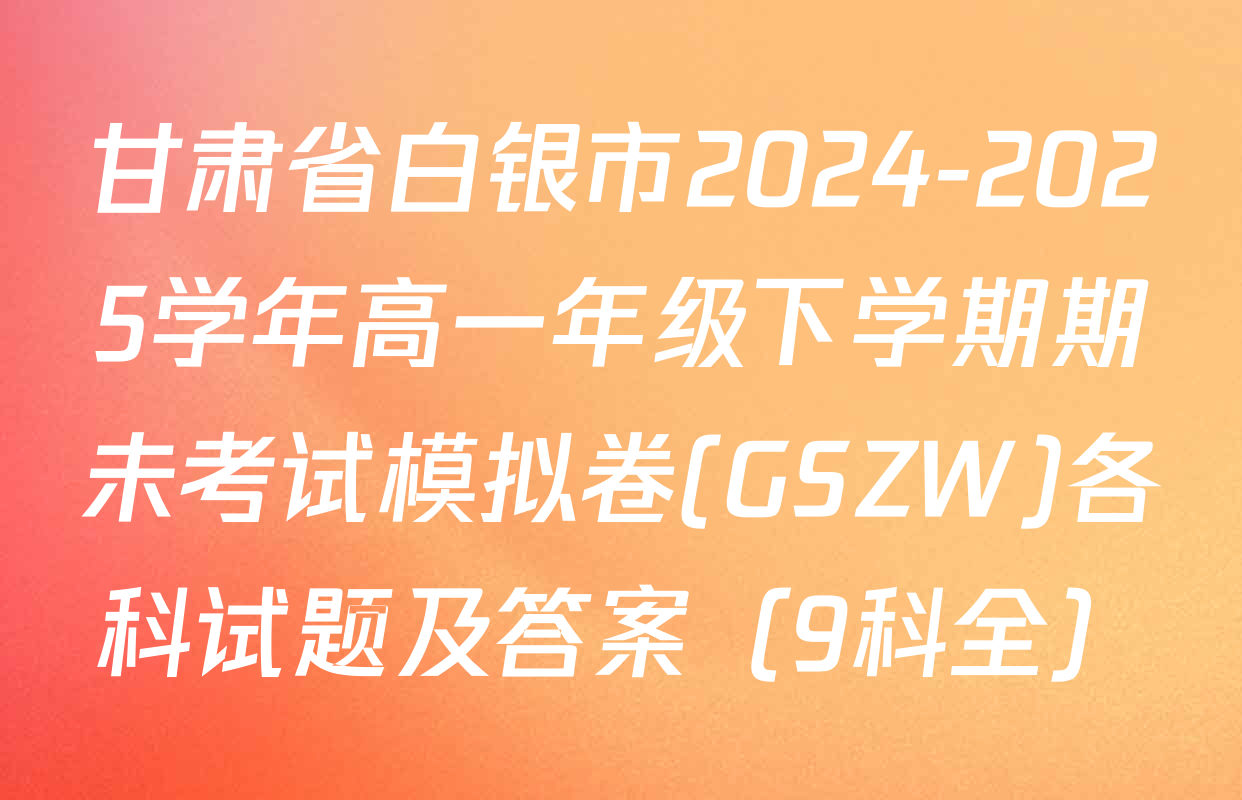 甘肃省白银市2024-2025学年高一年级下学期期未考试模拟卷(GSZW)各科试题及答案（9科全）