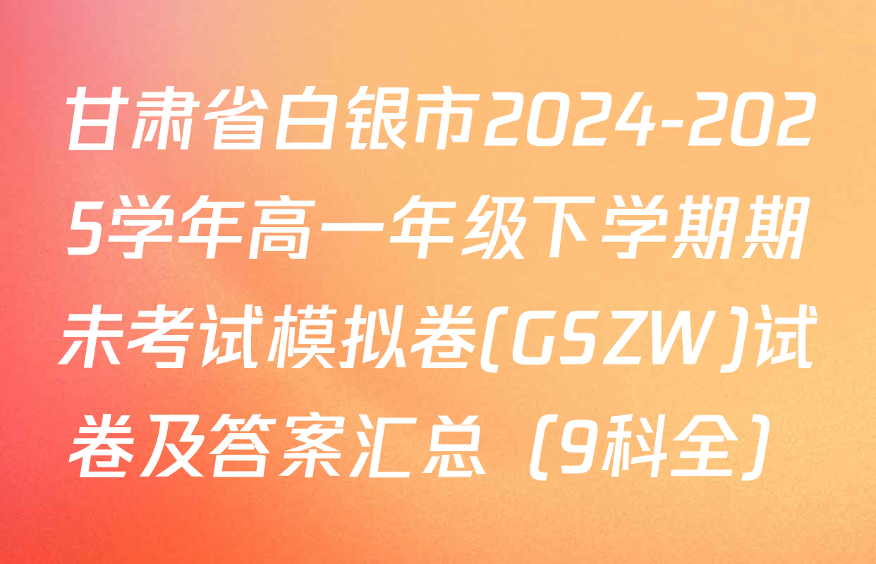 甘肃省白银市2024-2025学年高一年级下学期期未考试模拟卷(GSZW)试卷及答案汇总（9科全）