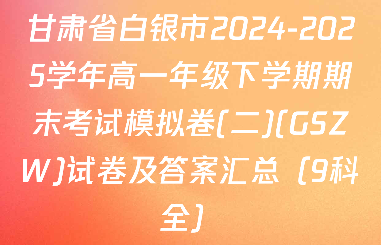 甘肃省白银市2024-2025学年高一年级下学期期末考试模拟卷(二)(GSZW)试卷及答案汇总（9科全）