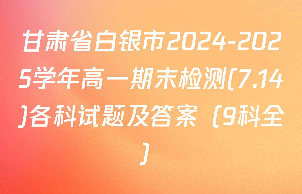 甘肃省白银市2024-2025学年高一期末检测(7.14)各科试题及答案（9科全）