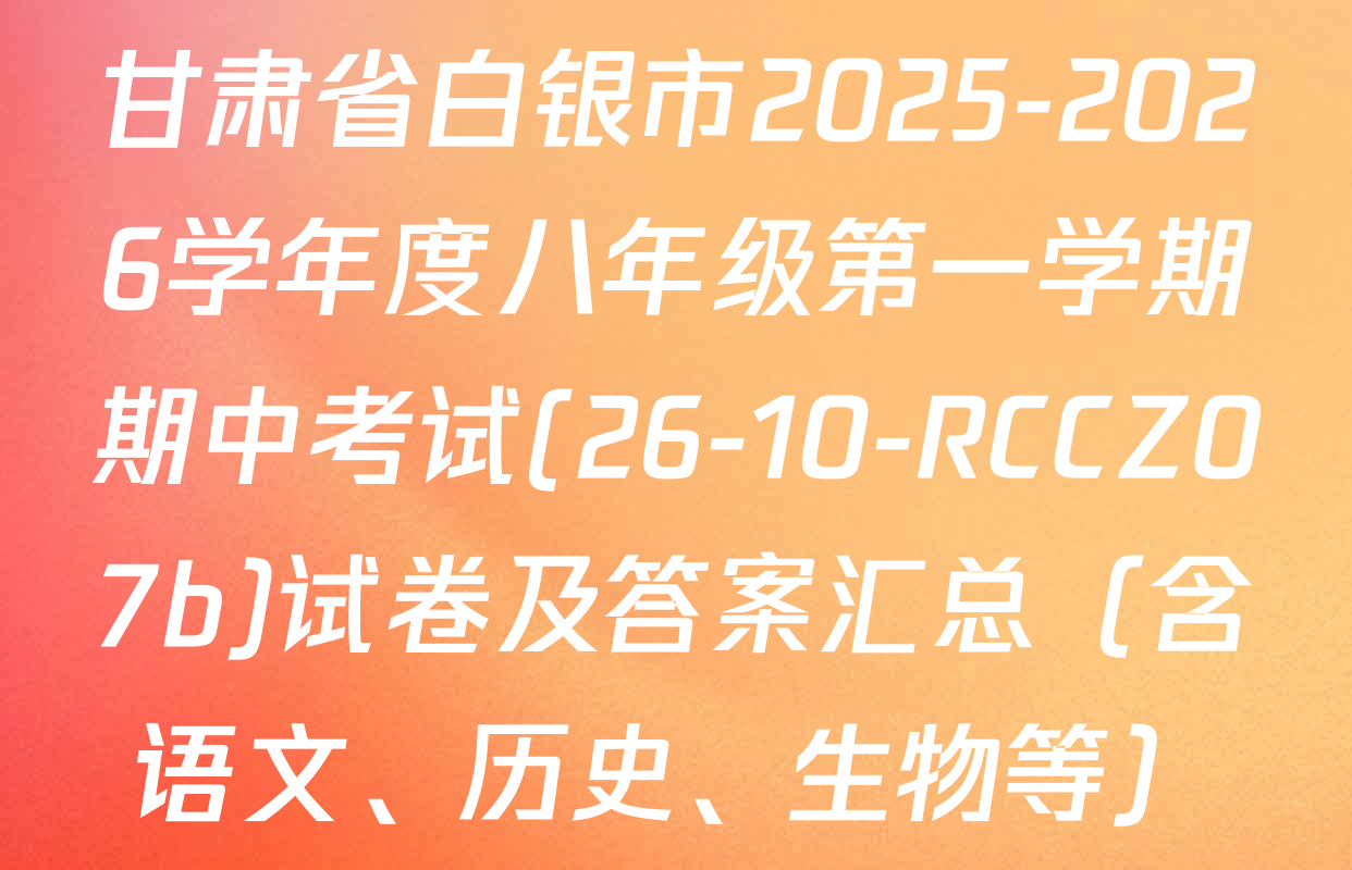 甘肃省白银市2025-2026学年度八年级第一学期期中考试(26-10-RCCZ07b)试卷及答案汇总（含语文、历史、生物等）