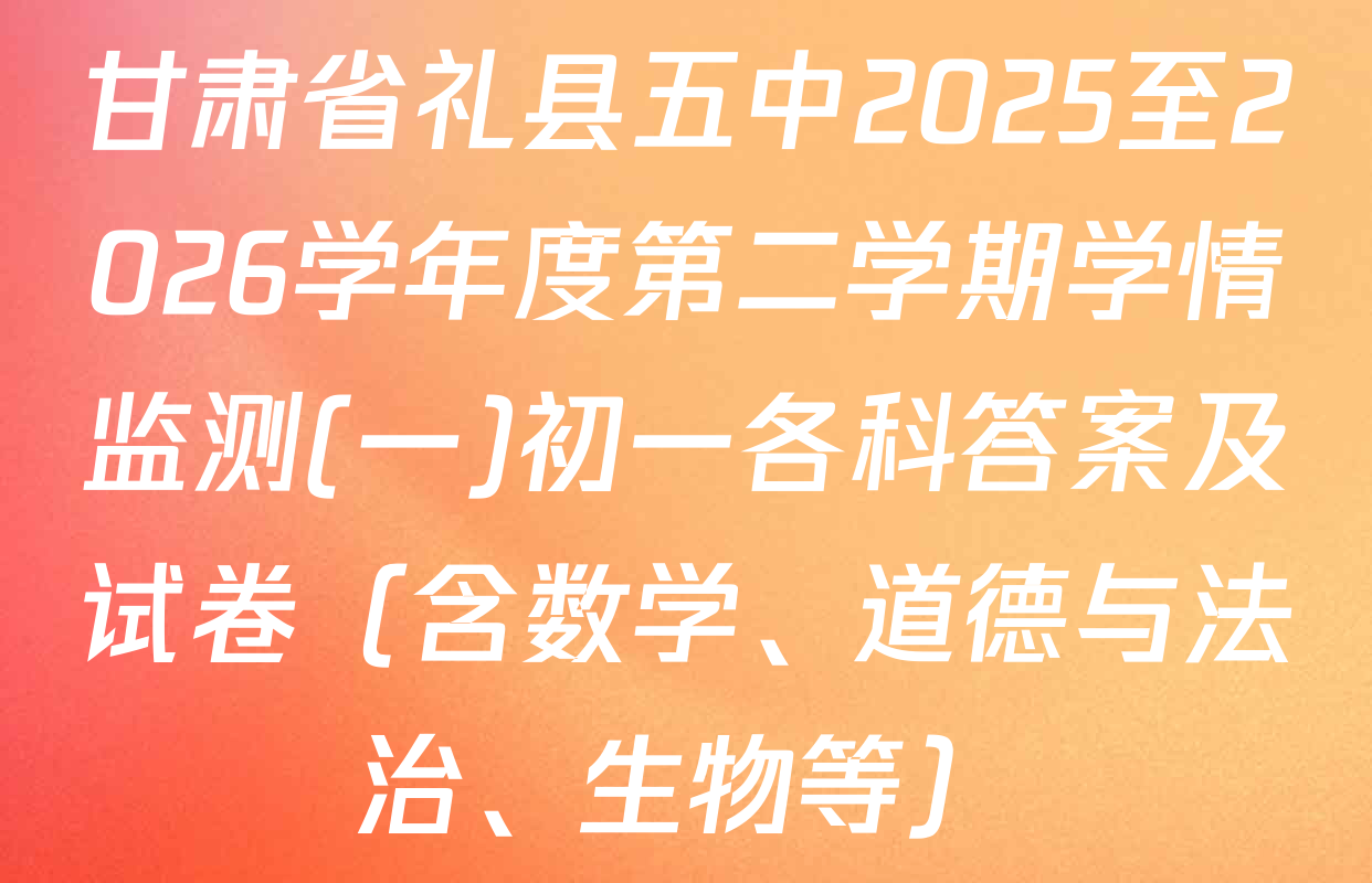 甘肃省礼县五中2025至2026学年度第二学期学情监测(一)初一各科答案及试卷（含数学、道德与法治、生物等）