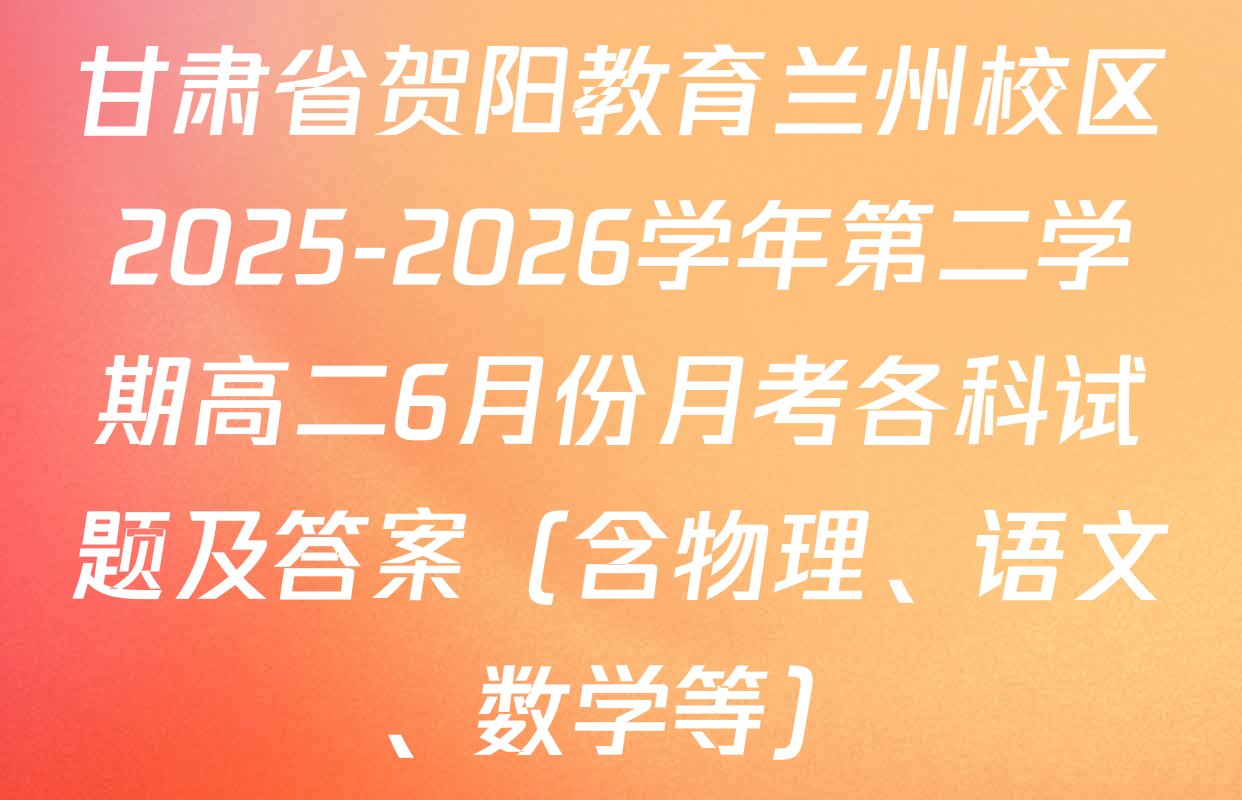 甘肃省贺阳教育兰州校区2025-2026学年第二学期高二6月份月考各科试题及答案（含物理、语文、数学等）