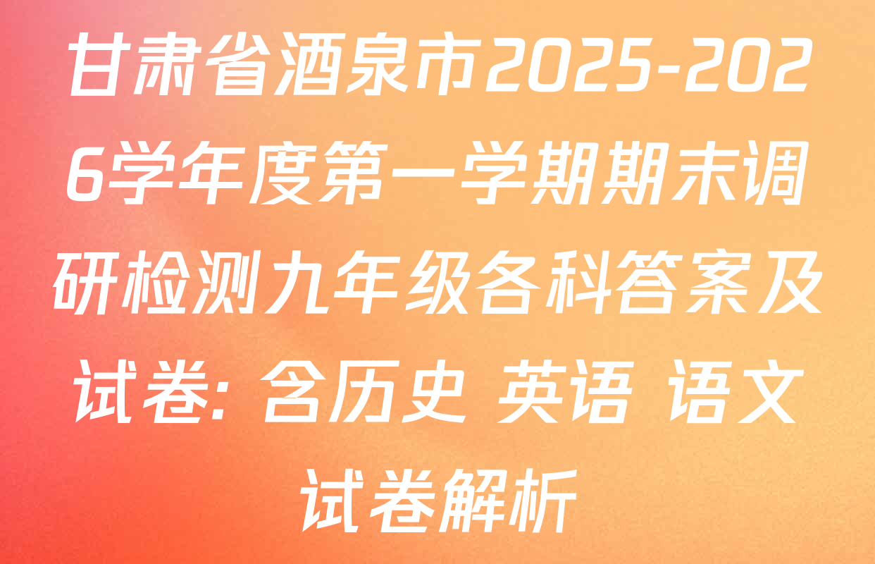 甘肃省酒泉市2025-2026学年度第一学期期末调研检测九年级各科答案及试卷: 含历史 英语 语文试卷解析