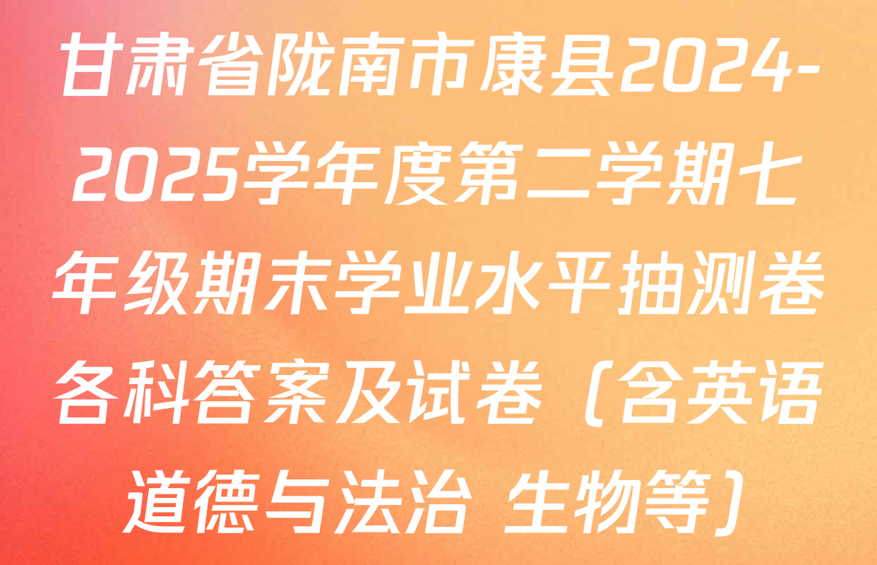 甘肃省陇南市康县2024-2025学年度第二学期七年级期末学业水平抽测卷各科答案及试卷（含英语 道德与法治 生物等）