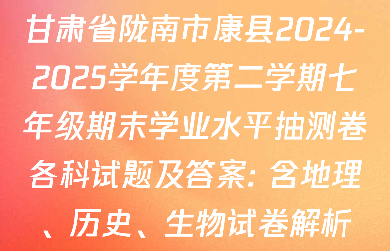 甘肃省陇南市康县2024-2025学年度第二学期七年级期末学业水平抽测卷各科试题及答案: 含地理、历史、生物试卷解析