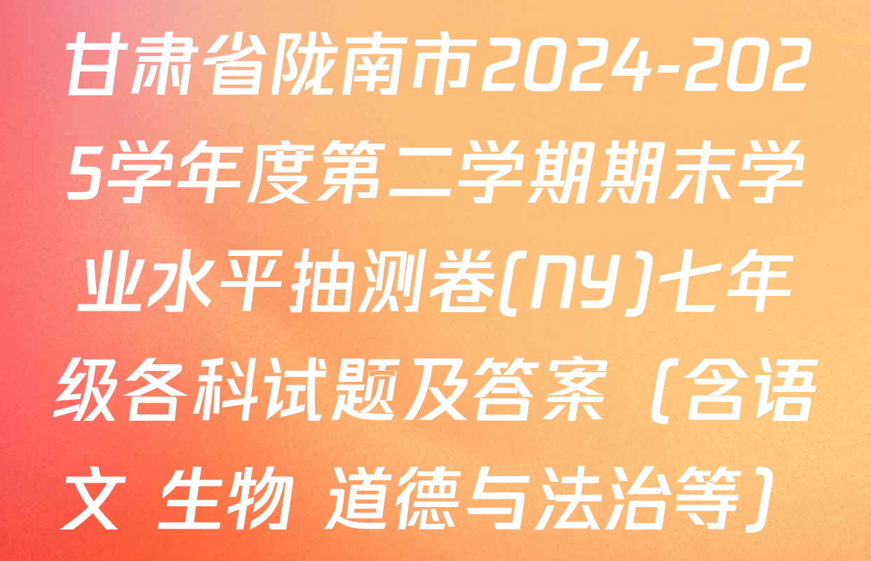 甘肃省陇南市2024-2025学年度第二学期期末学业水平抽测卷(NY)七年级各科试题及答案（含语文 生物 道德与法治等）