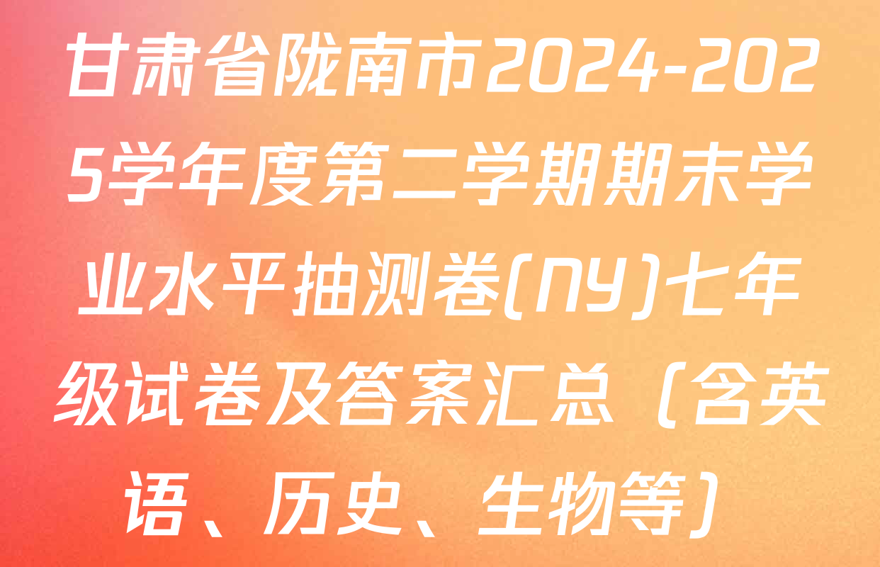 甘肃省陇南市2024-2025学年度第二学期期末学业水平抽测卷(NY)七年级试卷及答案汇总（含英语、历史、生物等）