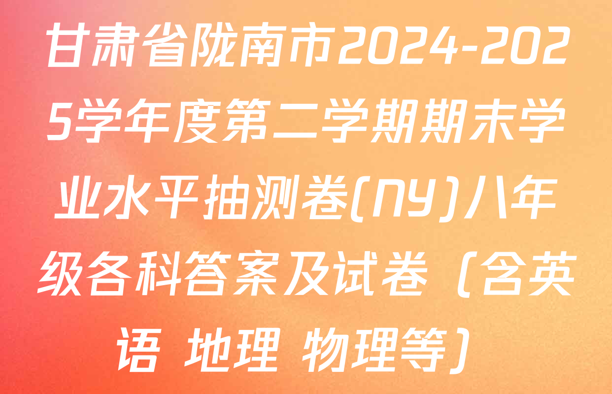 甘肃省陇南市2024-2025学年度第二学期期末学业水平抽测卷(NY)八年级各科答案及试卷（含英语 地理 物理等）