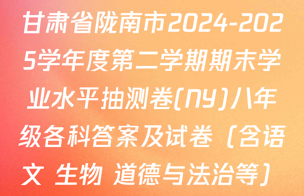 甘肃省陇南市2024-2025学年度第二学期期末学业水平抽测卷(NY)八年级各科答案及试卷（含语文 生物 道德与法治等）
