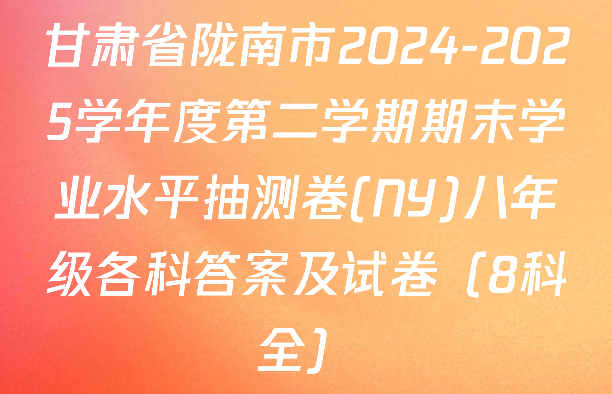 甘肃省陇南市2024-2025学年度第二学期期末学业水平抽测卷(NY)八年级各科答案及试卷（8科全）